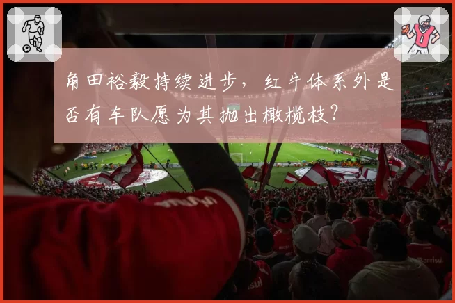 角田裕毅持续进步，红牛体系外是否有车队愿为其抛出橄榄枝？