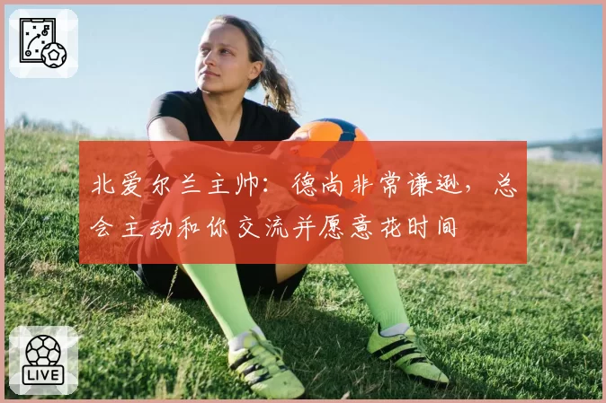 北爱尔兰主帅:德尚非常谦逊,总会主动和你交流并愿意花时间