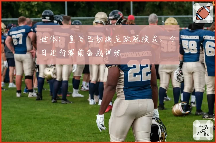世体：皇马已切换至欧冠模式，今日进行赛前备战训练