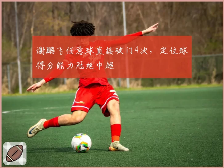 谢鹏飞任意球直接破门4次，定位球得分能力冠绝中超
