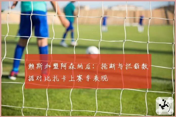 赖斯加盟阿森纳后：抢断与拦截数据对比扎卡上赛季表现
