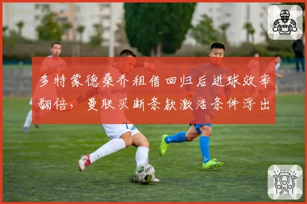 多特蒙德桑乔租借回归后进球效率翻倍，曼联买断条款激活条件浮出水面