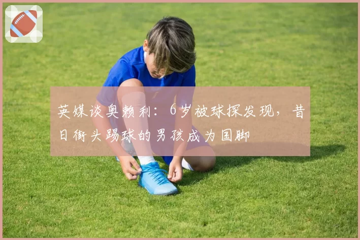 英媒谈奥赖利：6岁被球探发现，昔日街头踢球的男孩成为国脚