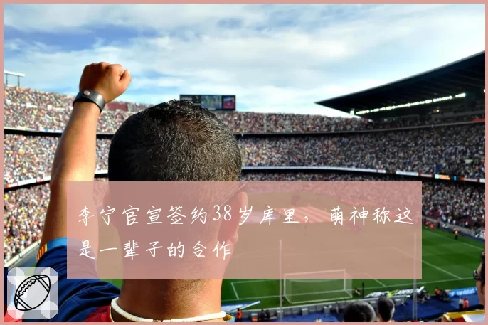 李宁官宣签约38岁库里，萌神称这是一辈子的合作