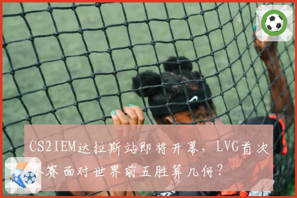 CS2IEM达拉斯站即将开幕，LVG首次参赛面对世界前五胜算几何？