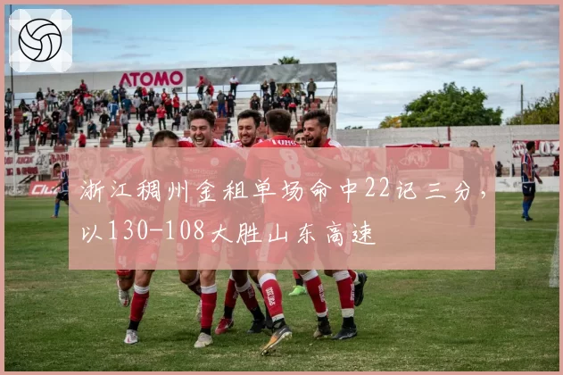 浙江稠州金租单场命中22记三分，以130-108大胜山东高速