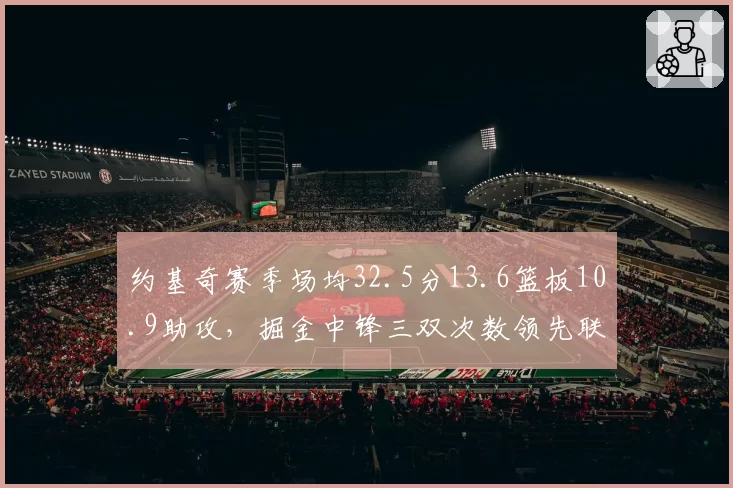约基奇赛季场均32.5分13.6篮板10.9助攻,掘金中锋三双次数领先联盟