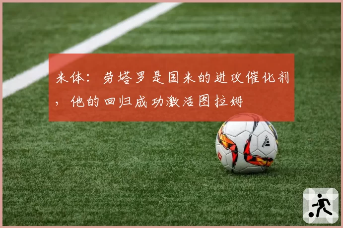 米体：劳塔罗是国米的进攻催化剂，他的回归成功激活图拉姆