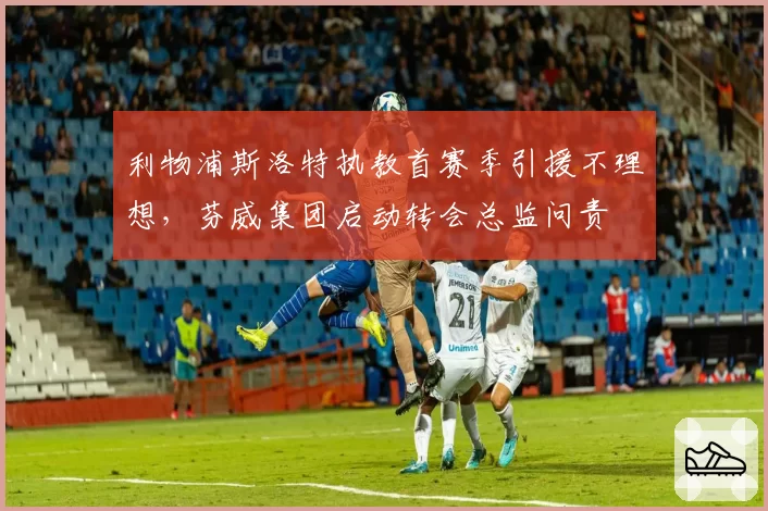 利物浦斯洛特执教首赛季引援不理想,芬威集团启动转会总监问责