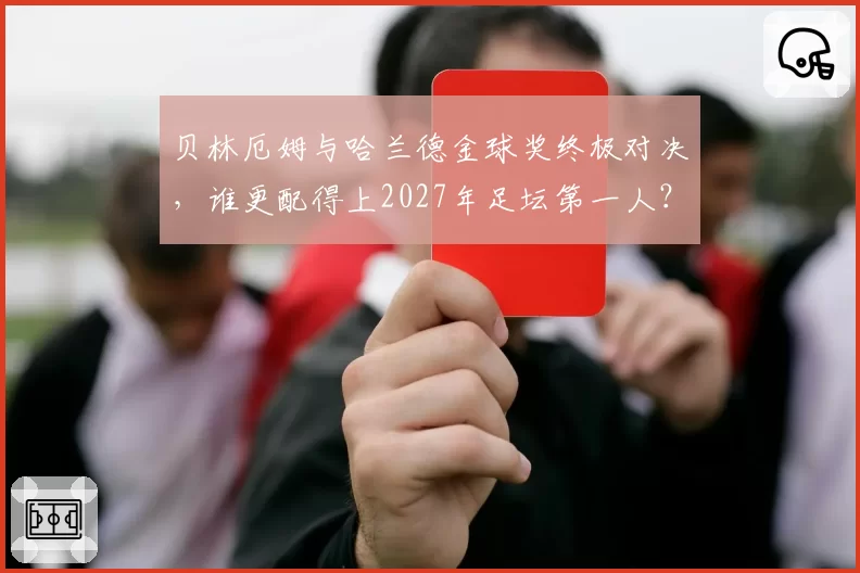 贝林厄姆与哈兰德金球奖终极对决,谁更配得上2027年足坛第一人?