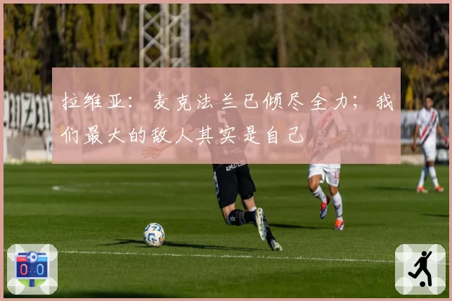 拉维亚:麦克法兰已倾尽全力;我们最大的敌人其实是自己