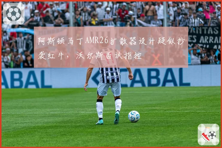 阿斯顿马丁AMR26扩散器设计疑似抄袭红牛，沃尔斯否认指控