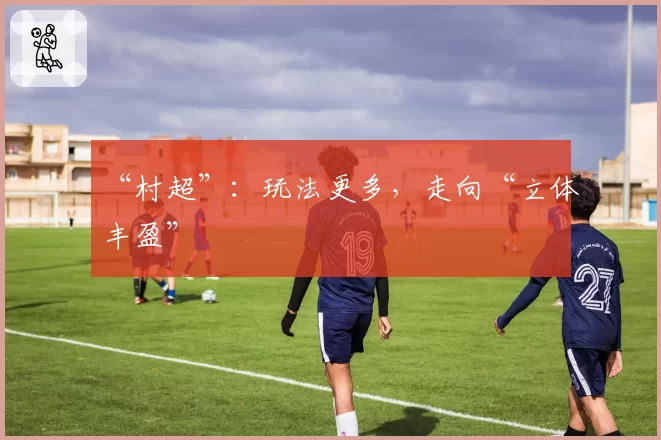 “村超”：玩法更多，走向“立体丰盈”