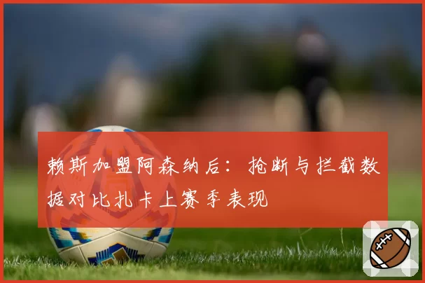 赖斯加盟阿森纳后：抢断与拦截数据对比扎卡上赛季表现
