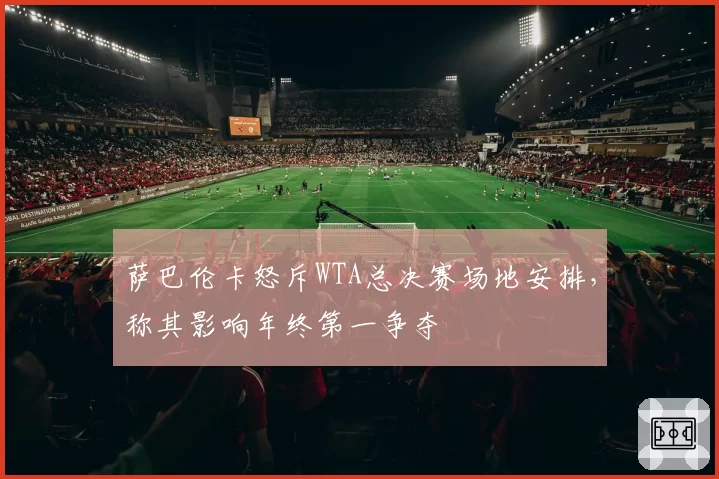 萨巴伦卡怒斥WTA总决赛场地安排，称其影响年终第一争夺