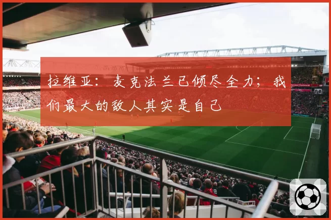拉维亚:麦克法兰已倾尽全力;我们最大的敌人其实是自己