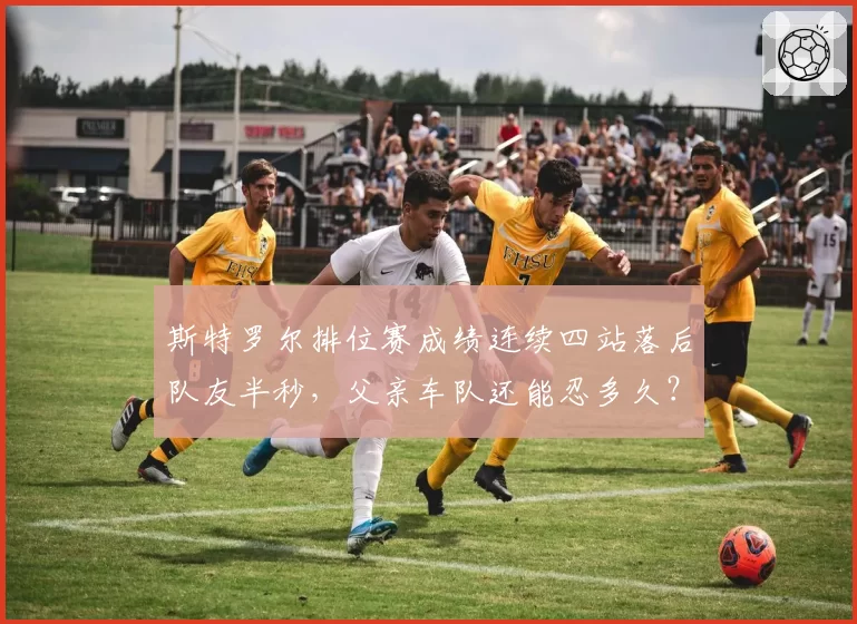 斯特罗尔排位赛成绩连续四站落后队友半秒,父亲车队还能忍多久?
