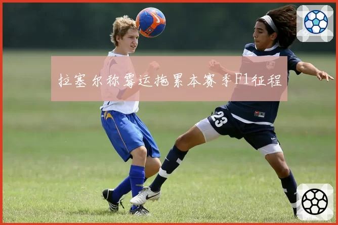 拉塞尔称霉运拖累本赛季F1征程