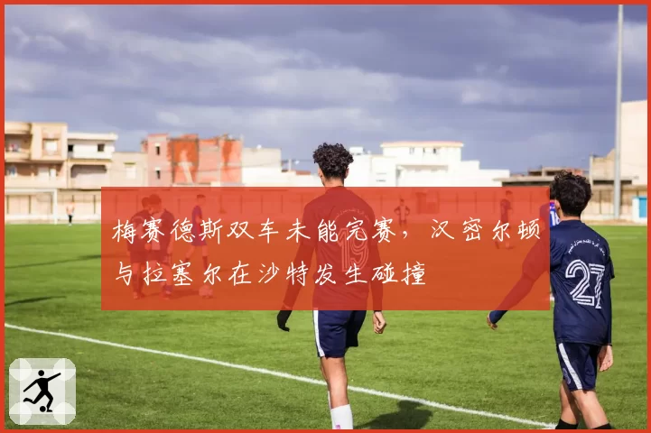 梅赛德斯双车未能完赛，汉密尔顿与拉塞尔在沙特发生碰撞
