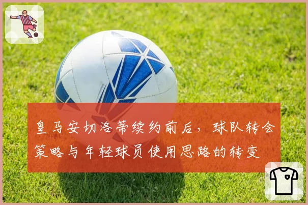 皇马安切洛蒂续约前后，球队转会策略与年轻球员使用思路的转变