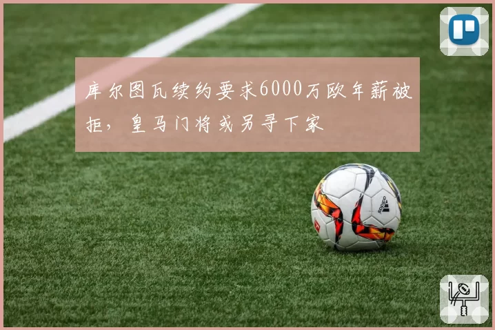 库尔图瓦续约要求6000万欧年薪被拒，皇马门将或另寻下家