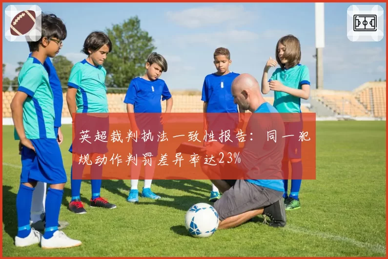 英超裁判执法一致性报告：同一犯规动作判罚差异率达23%
