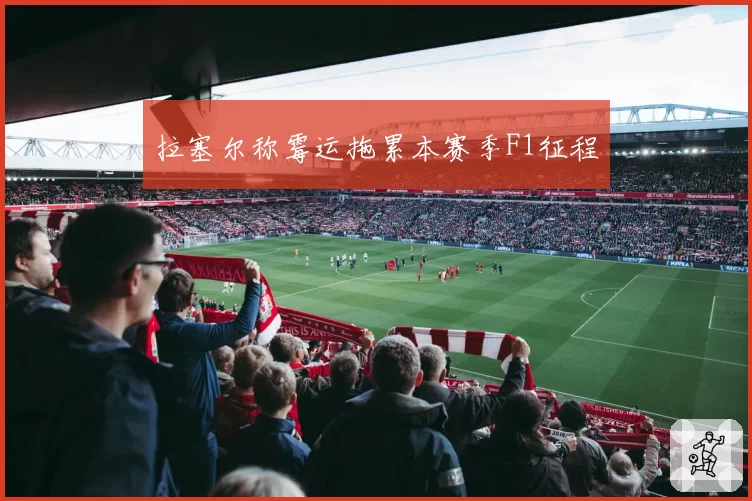 拉塞尔称霉运拖累本赛季F1征程