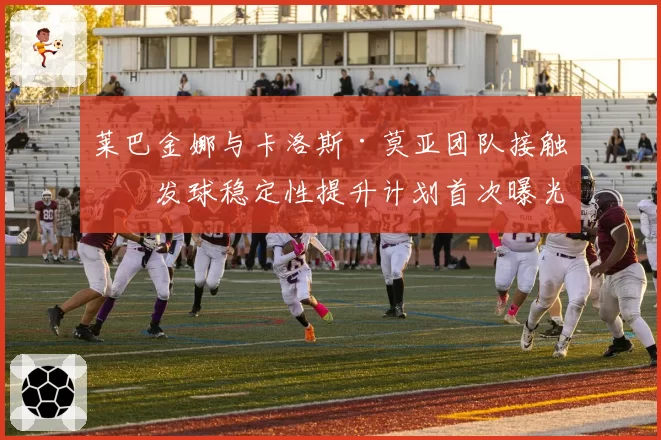 莱巴金娜与卡洛斯·莫亚团队接触,发球稳定性提升计划首次曝光