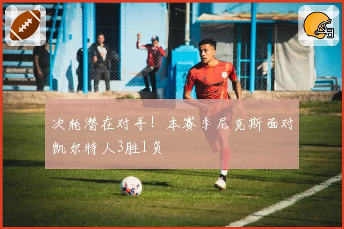 次轮潜在对手！本赛季尼克斯面对凯尔特人3胜1负