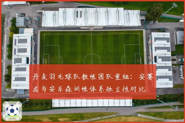 丹麦羽毛球队教练团队重组：安赛龙与安东森训练体系独立性对比