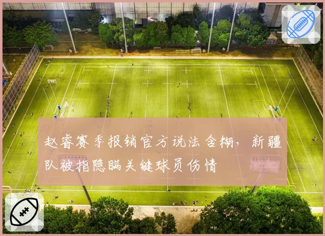 赵睿赛季报销官方说法含糊，新疆队被指隐瞒关键球员伤情