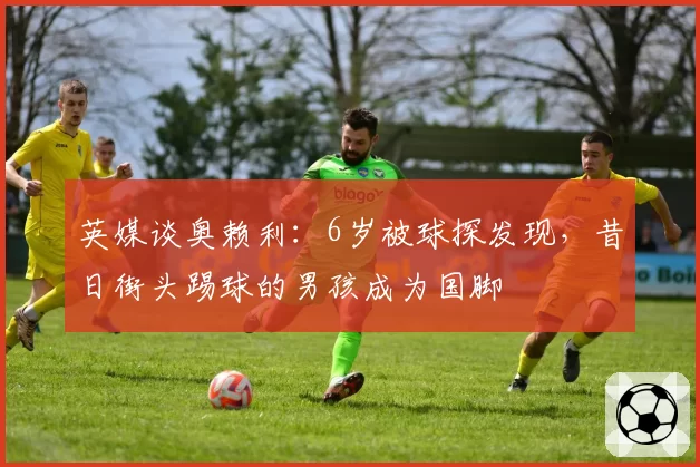 英媒谈奥赖利：6岁被球探发现，昔日街头踢球的男孩成为国脚