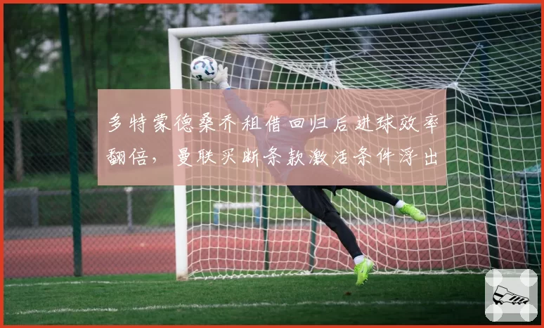 多特蒙德桑乔租借回归后进球效率翻倍，曼联买断条款激活条件浮出水面