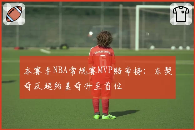 本赛季NBA常规赛MVP赔率榜：东契奇反超约基奇升至首位