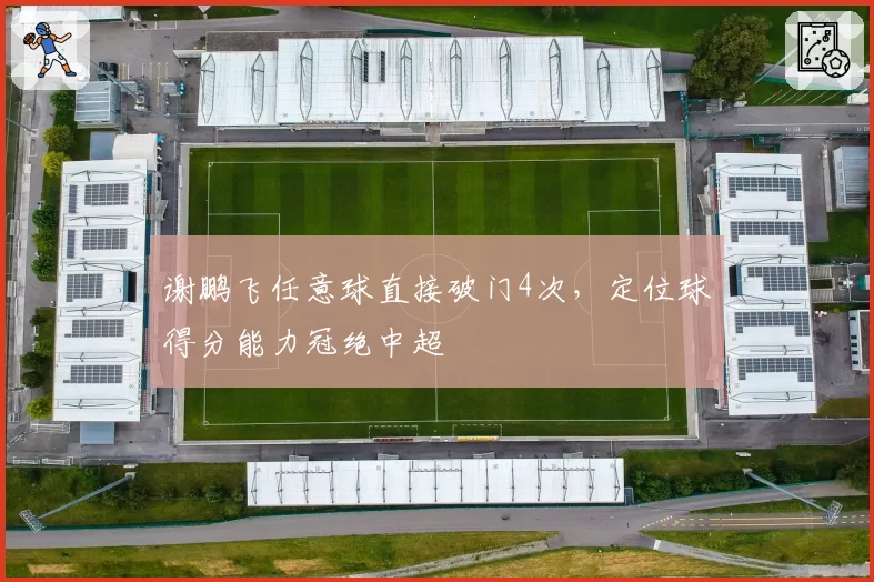 谢鹏飞任意球直接破门4次，定位球得分能力冠绝中超