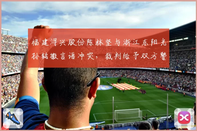 福建浔兴股份陈林坚与浙江东阳光孙铭徽言语冲突,裁判给予双方警告平息事态