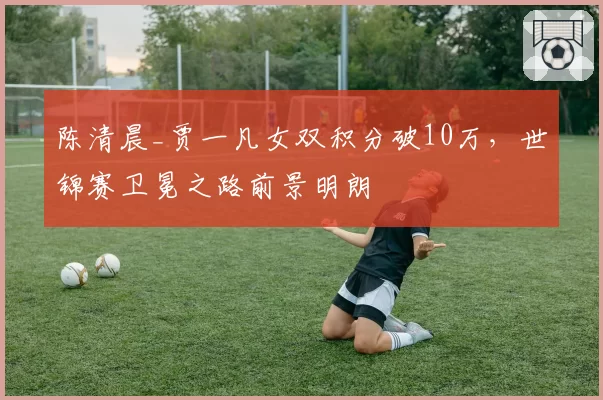 陈清晨_贾一凡女双积分破10万，世锦赛卫冕之路前景明朗