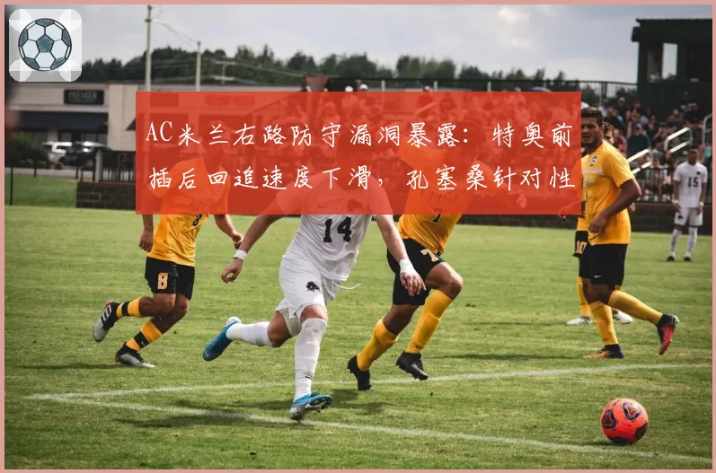 AC米兰右路防守漏洞暴露：特奥前插后回追速度下滑，孔塞桑针对性打击得手