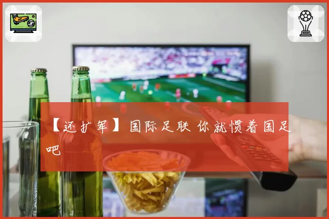 【还扩军】国际足联 你就惯着国足吧