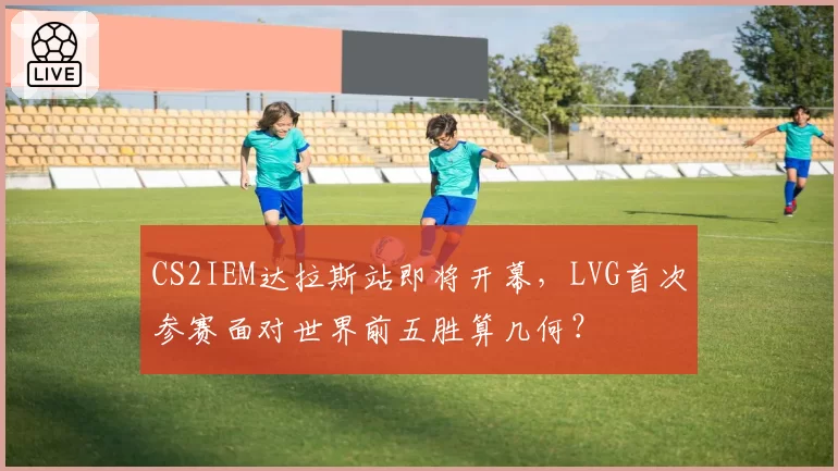 CS2IEM达拉斯站即将开幕，LVG首次参赛面对世界前五胜算几何？