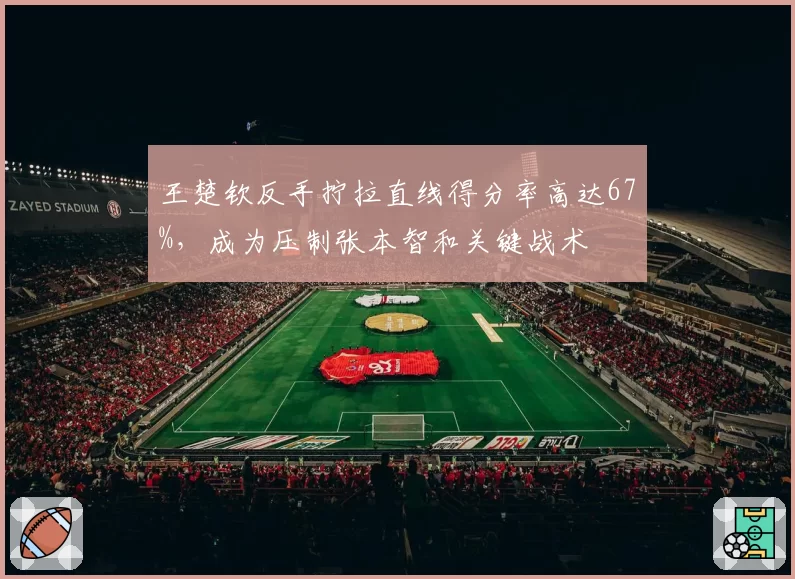 王楚钦反手拧拉直线得分率高达67%，成为压制张本智和关键战术