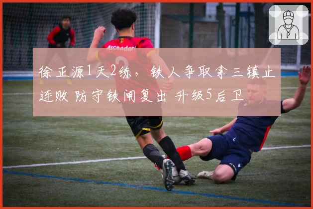 徐正源1天2练，铁人争取拿三镇止连败 防守铁闸复出 升级5后卫