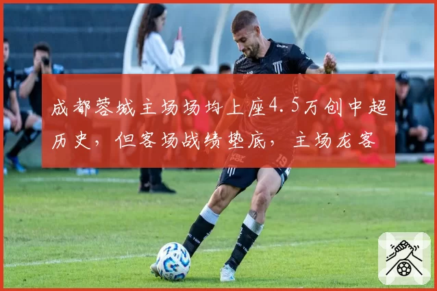 成都蓉城主场场均上座4.5万创中超历史，但客场战绩垫底，主场龙客场虫引争议