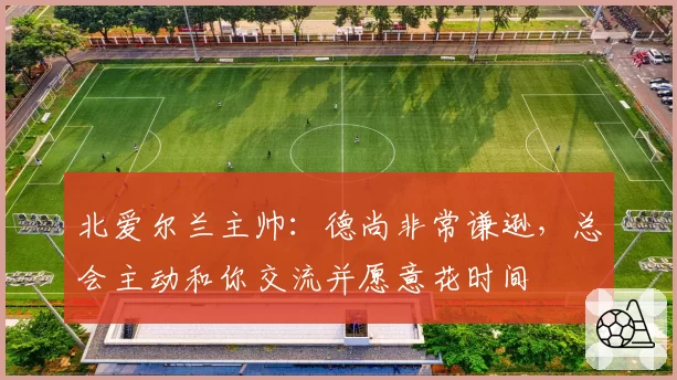 北爱尔兰主帅:德尚非常谦逊,总会主动和你交流并愿意花时间