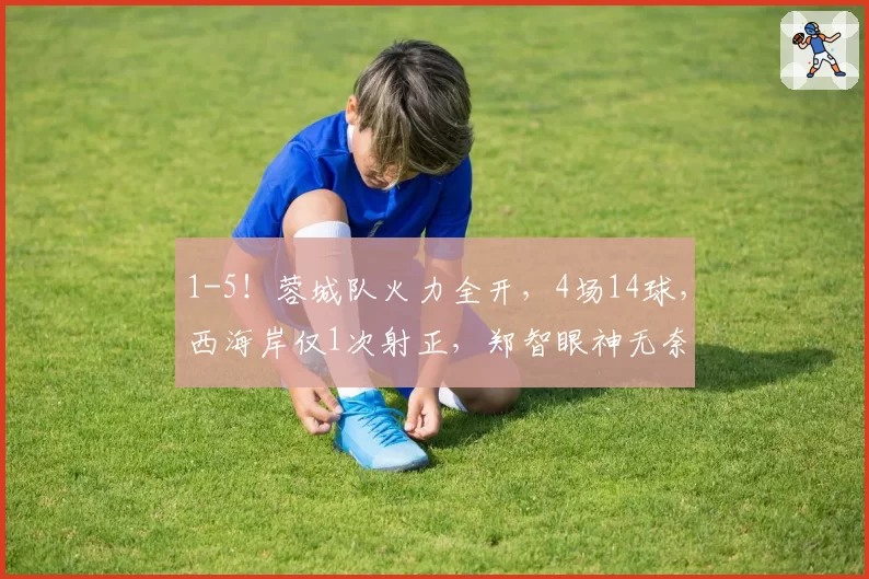 1-5！蓉城队火力全开，4场14球，西海岸仅1次射正，郑智眼神无奈