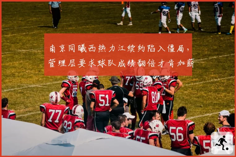 南京同曦西热力江续约陷入僵局，管理层要求球队成绩翻倍才肯加薪