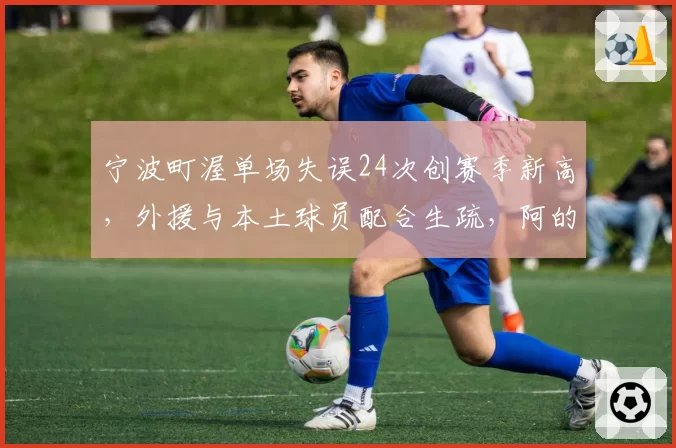 宁波町渥单场失误24次创赛季新高，外援与本土球员配合生疏，阿的江战术遭质疑