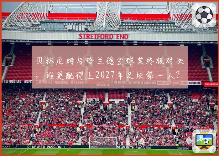 贝林厄姆与哈兰德金球奖终极对决,谁更配得上2027年足坛第一人?
