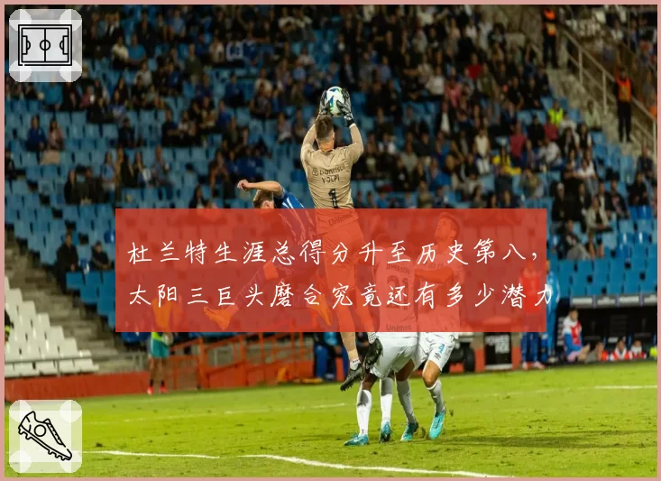 杜兰特生涯总得分升至历史第八，太阳三巨头磨合究竟还有多少潜力？