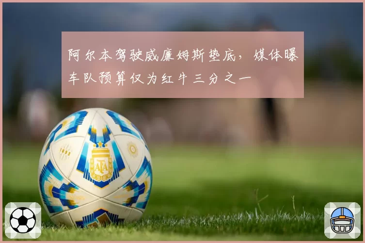 阿尔本驾驶威廉姆斯垫底,媒体曝车队预算仅为红牛三分之一